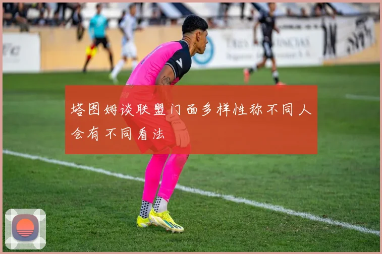 塔图姆谈联盟门面多样性称不同人会有不同看法