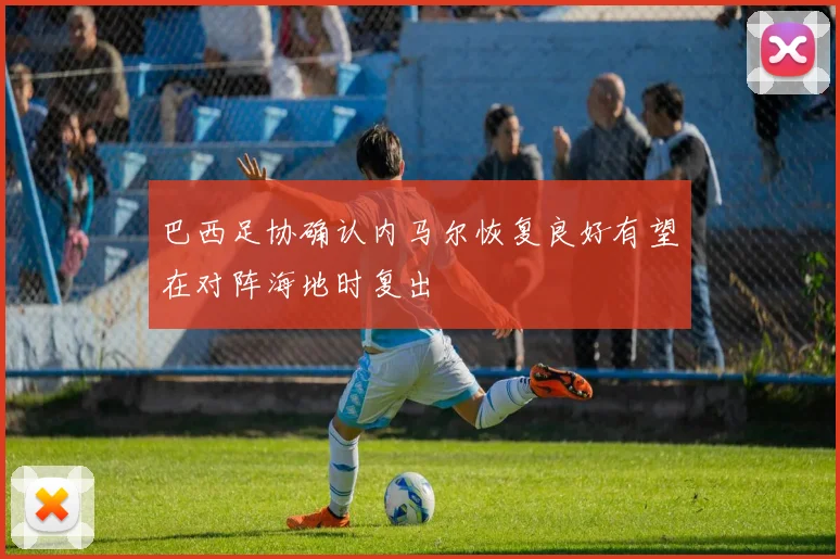 巴西足协确认内马尔恢复良好有望在对阵海地时复出