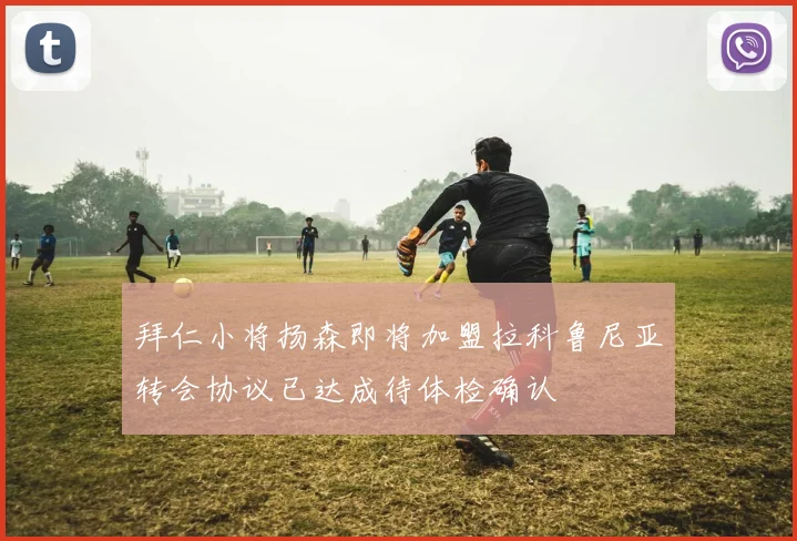 拜仁小将扬森即将加盟拉科鲁尼亚转会协议已达成待体检确认