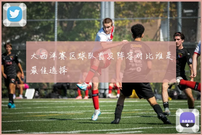 大西洋赛区球队首发阵容对比谁是最佳选择