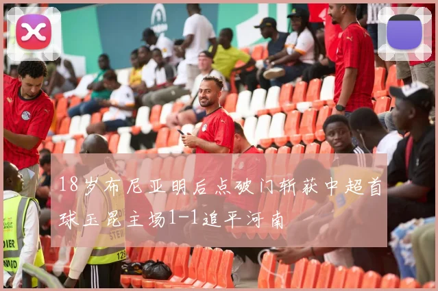 18岁布尼亚明后点破门斩获中超首球玉昆主场1-1追平河南