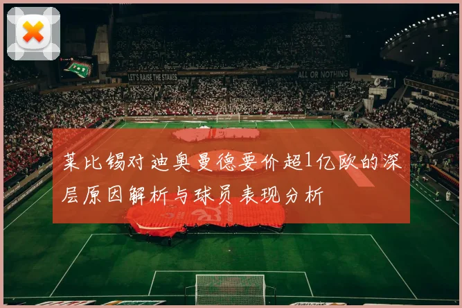 莱比锡对迪奥曼德要价超1亿欧的深层原因解析与球员表现分析