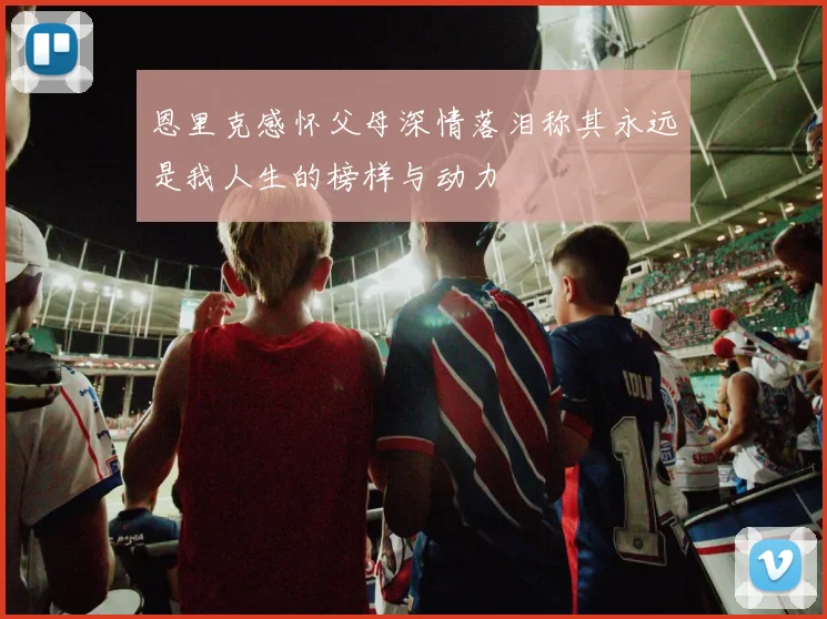 恩里克感怀父母深情落泪称其永远是我人生的榜样与动力