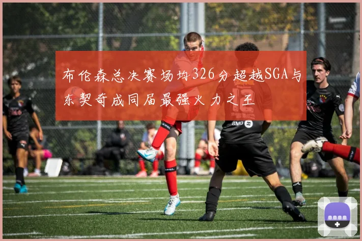 布伦森总决赛场均326分超越SGA与东契奇成同届最强火力之王