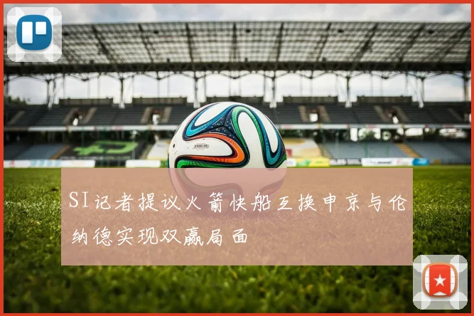 SI记者提议火箭快船互换申京与伦纳德实现双赢局面