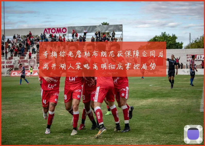 夸梅称老詹助布朗尼获保障合同后离开湖人策略高明彻底掌控局势