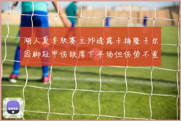 湖人夏季联赛主帅透露卡梅隆卡尔因脚趾甲伤缺席下半场但伤势不重