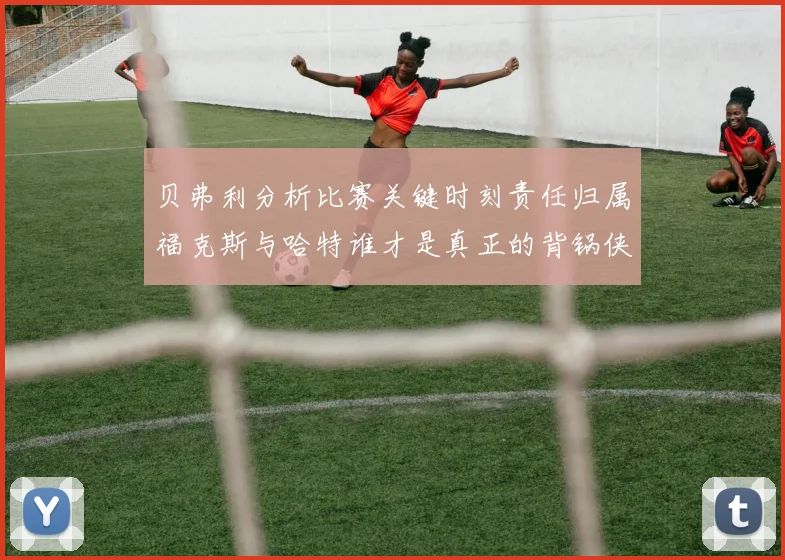 贝弗利分析比赛关键时刻责任归属福克斯与哈特谁才是真正的背锅侠