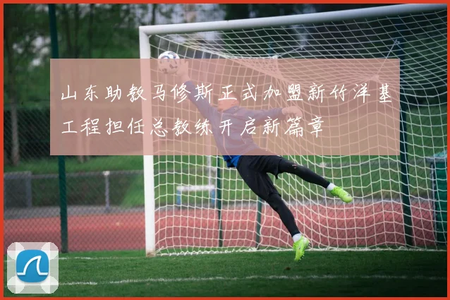 山东助教马修斯正式加盟新竹洋基工程担任总教练开启新篇章