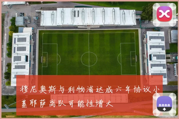 穆尼奥斯与利物浦达成六年协议小基耶萨离队可能性增大