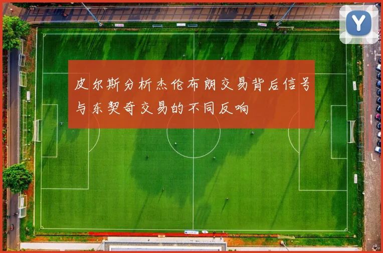 皮尔斯分析杰伦布朗交易背后信号与东契奇交易的不同反响