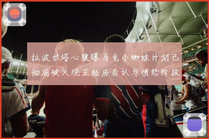 拉波尔塔心腹曝马竞小蜘蛛计划已彻底破灭现正经历否认与愤怒阶段