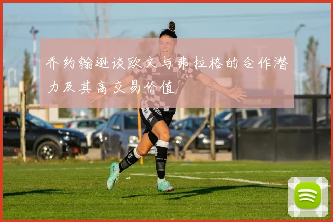 乔约翰逊谈欧文与弗拉格的合作潜力及其高交易价值